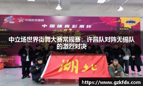 中立场世界街舞大赛常规赛：许昌队对阵无锡队的激烈对决