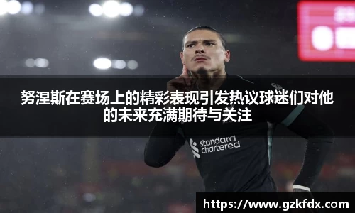 努涅斯在赛场上的精彩表现引发热议球迷们对他的未来充满期待与关注