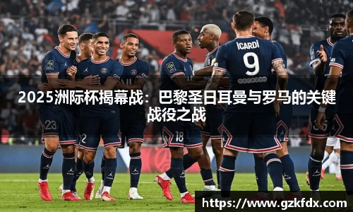 2025洲际杯揭幕战：巴黎圣日耳曼与罗马的关键战役之战