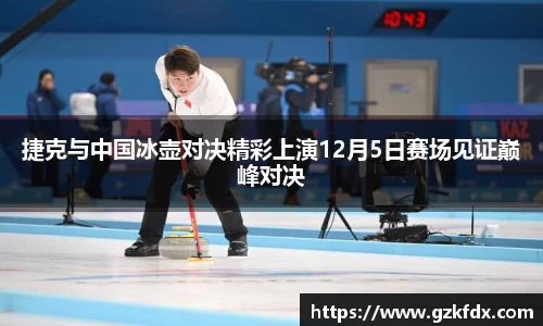 捷克与中国冰壶对决精彩上演12月5日赛场见证巅峰对决