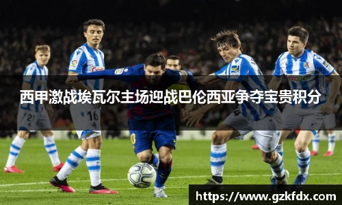 西甲激战埃瓦尔主场迎战巴伦西亚争夺宝贵积分