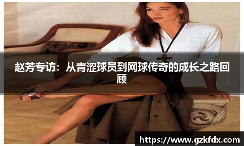 赵芳专访：从青涩球员到网球传奇的成长之路回顾